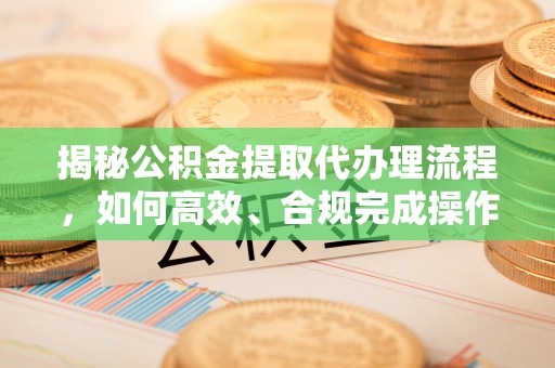 常平揭秘公积金提取代办理流程，如何高效、合规完成操作