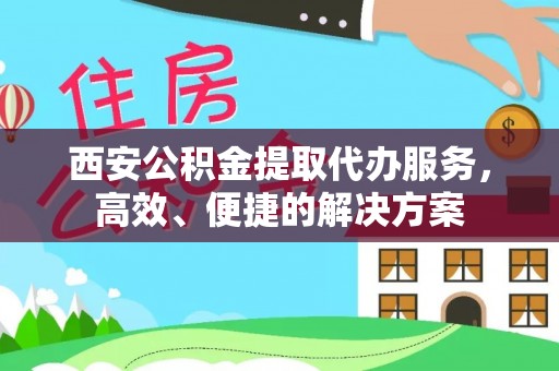 常平西安公积金提取代办服务，高效、便捷的解决方案