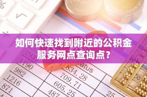 常平如何快速找到附近的公积金服务网点查询点？