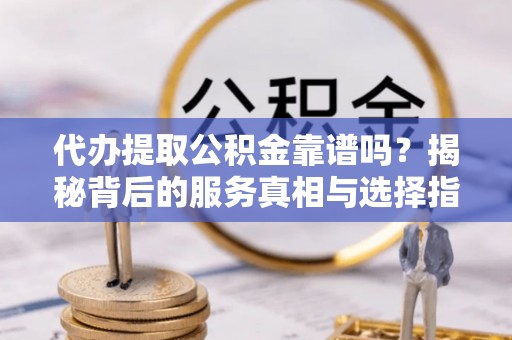 常平代办提取公积金靠谱吗？揭秘背后的服务真相与选择指南
