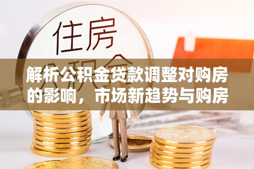 常平解析公积金贷款调整对购房的影响，市场新趋势与购房者策略