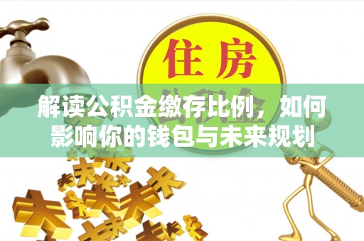 常平解读公积金缴存比例，如何影响你的钱包与未来规划