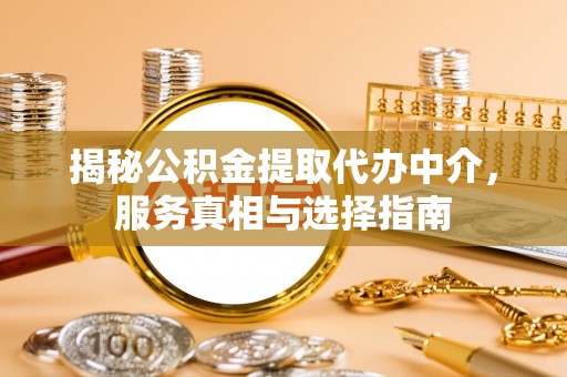 常平揭秘公积金提取代办中介，服务真相与选择指南
