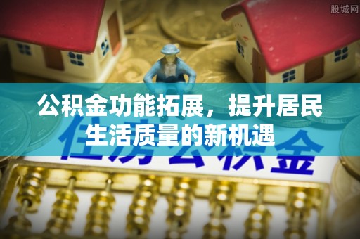 常平公积金功能拓展，提升居民生活质量的新机遇