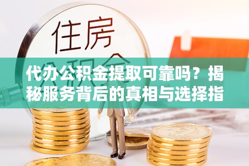 常平代办公积金提取可靠吗？揭秘服务背后的真相与选择指南
