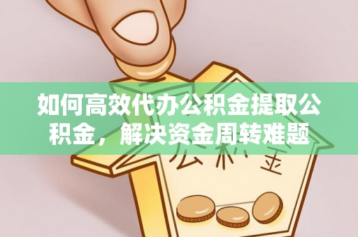 常平如何高效代办公积金提取公积金，解决资金周转难题