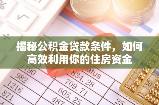 常平揭秘公积金贷款条件，如何高效利用你的住房资金