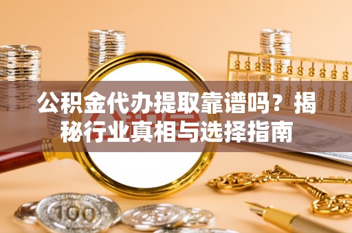 常平公积金代办提取靠谱吗？揭秘行业真相与选择指南