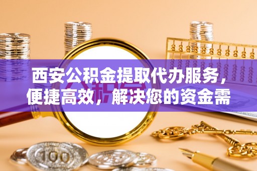 常平西安公积金提取代办服务，便捷高效，解决您的资金需求