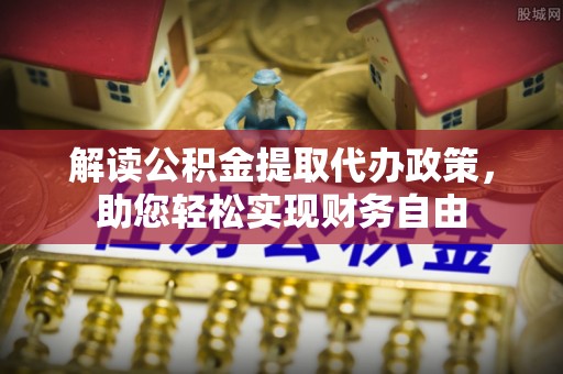常平解读公积金提取代办政策，助您轻松实现财务自由