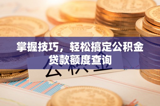 常平掌握技巧，轻松搞定公积金贷款额度查询