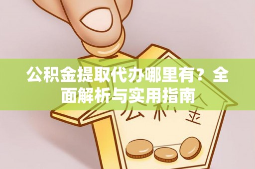 常平公积金提取代办哪里有？全面解析与实用指南