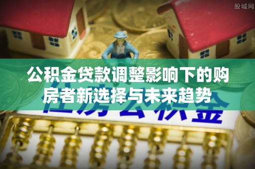 常平公积金贷款调整影响下的购房者新选择与未来趋势