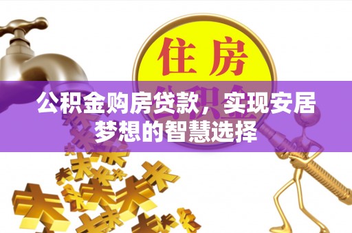常平公积金购房贷款，实现安居梦想的智慧选择