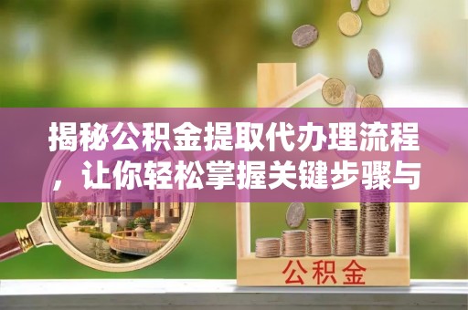 常平揭秘公积金提取代办理流程，让你轻松掌握关键步骤与注意事项