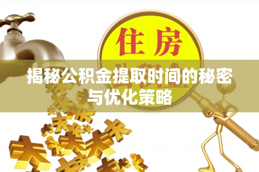 常平揭秘公积金提取时间的秘密与优化策略