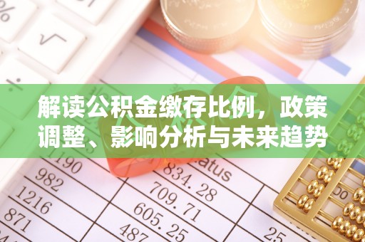 常平解读公积金缴存比例，政策调整、影响分析与未来趋势
