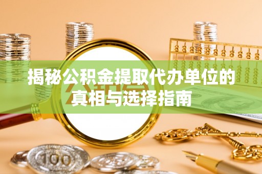 常平揭秘公积金提取代办单位的真相与选择指南