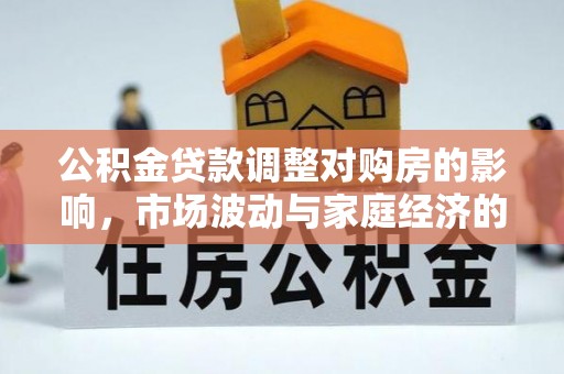 常平公积金贷款调整对购房的影响，市场波动与家庭经济的新考量
