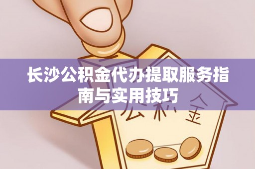 常平长沙公积金代办提取服务指南与实用技巧