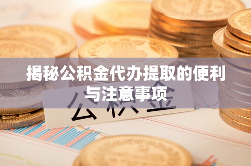 常平揭秘公积金代办提取的便利与注意事项