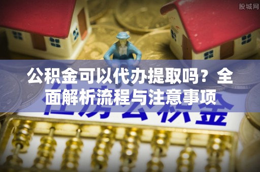 常平公积金可以代办提取吗？全面解析流程与注意事项
