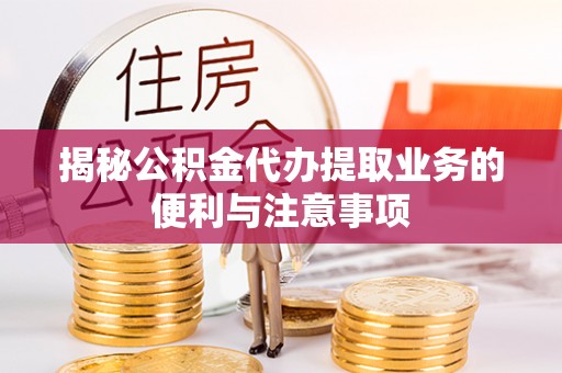 常平揭秘公积金代办提取业务的便利与注意事项