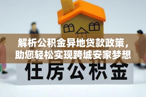 常平解析公积金异地贷款政策，助您轻松实现跨城安家梦想