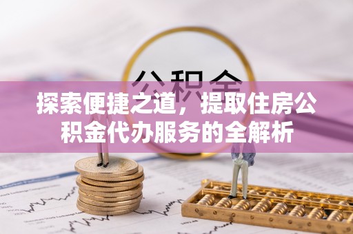 常平探索便捷之道，提取住房公积金代办服务的全解析