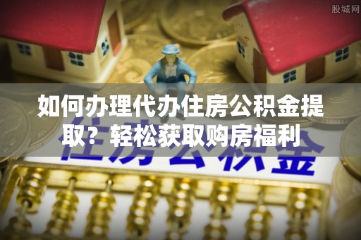 常平如何办理代办住房公积金提取？轻松获取购房福利