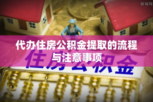 常平代办住房公积金提取的流程与注意事项