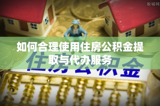 常平如何合理使用住房公积金提取与代办服务