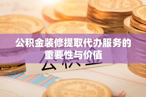 常平公积金装修提取代办服务的重要性与价值