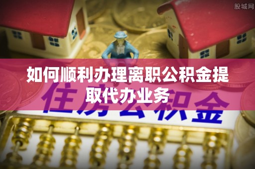 常平如何顺利办理离职公积金提取代办业务