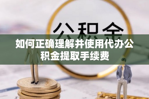 常平如何正确理解并使用代办公积金提取手续费
