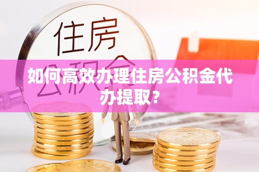 常平如何高效办理住房公积金代办提取？
