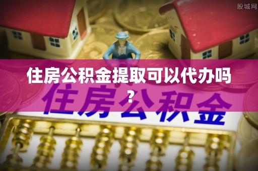 常平住房公积金提取可以代办吗？