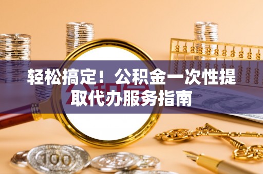 常平轻松搞定！公积金一次性提取代办服务指南