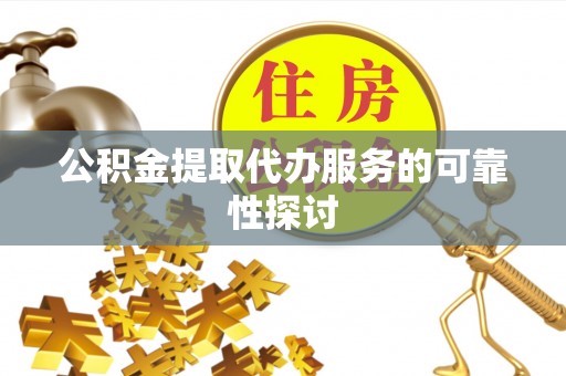 常平公积金提取代办服务的可靠性探讨