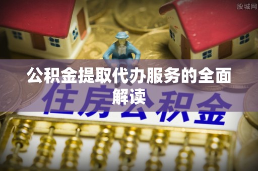 常平公积金提取代办服务的全面解读