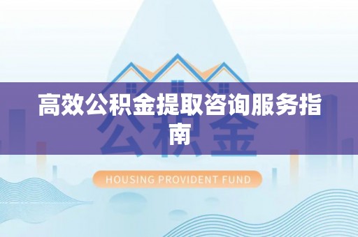常平高效公积金提取咨询服务指南