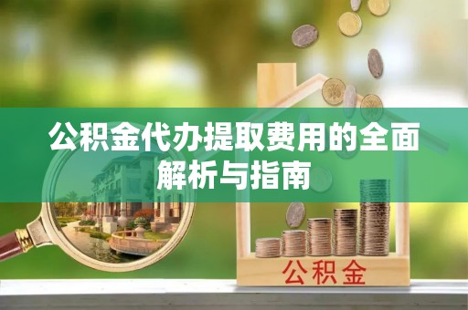 常平公积金代办提取费用的全面解析与指南