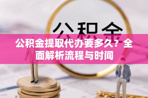 常平公积金提取代办要多久？全面解析流程与时间