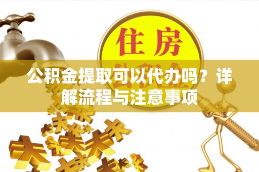常平公积金提取可以代办吗？详解流程与注意事项