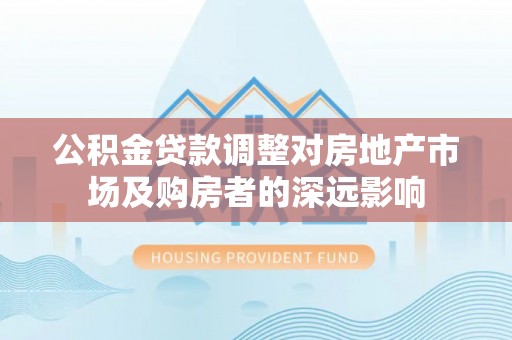 常平公积金贷款调整对房地产市场及购房者的深远影响