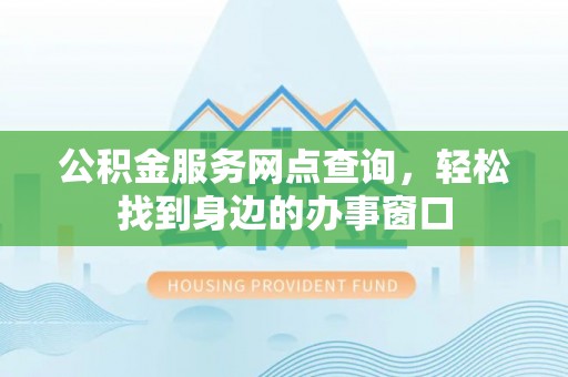 常平公积金服务网点查询，轻松找到身边的办事窗口